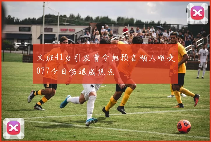 文班41分引发曾令旭预言湖人难受077今日伤退成焦点