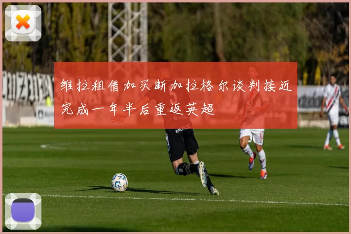 维拉租借加买断加拉格尔谈判接近完成一年半后重返英超