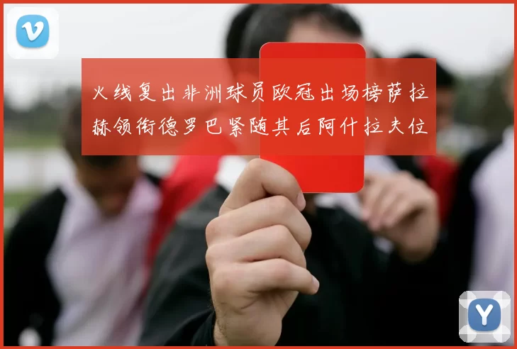 火线复出非洲球员欧冠出场榜萨拉赫领衔德罗巴紧随其后阿什拉夫位列第四