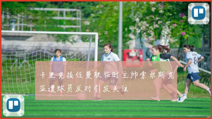 卡里克接任曼联临时主帅索尔斯克亚遭球员反对引发关注