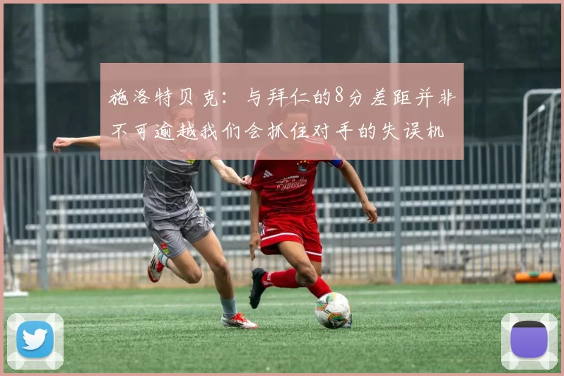 施洛特贝克：与拜仁的8分差距并非不可逾越我们会抓住对手的失误机会