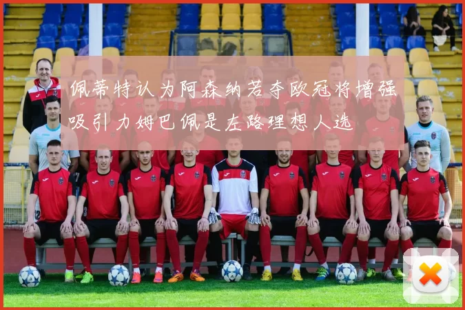 佩蒂特认为阿森纳若夺欧冠将增强吸引力姆巴佩是左路理想人选