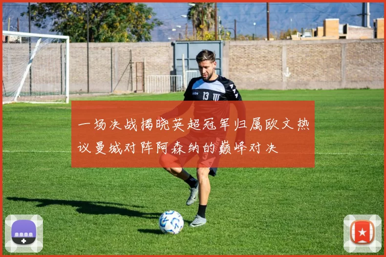 一场决战揭晓英超冠军归属欧文热议曼城对阵阿森纳的巅峰对决
