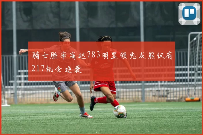 骑士胜率高达783明显领先灰熊仅有217机会逆袭