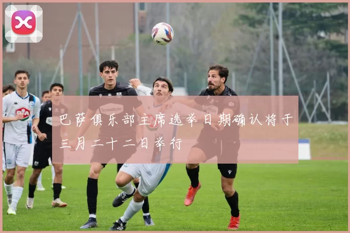巴萨俱乐部主席选举日期确认将于三月二十二日举行