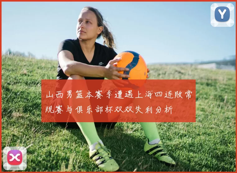 山西男篮本赛季遭遇上海四连败常规赛与俱乐部杯双双失利分析