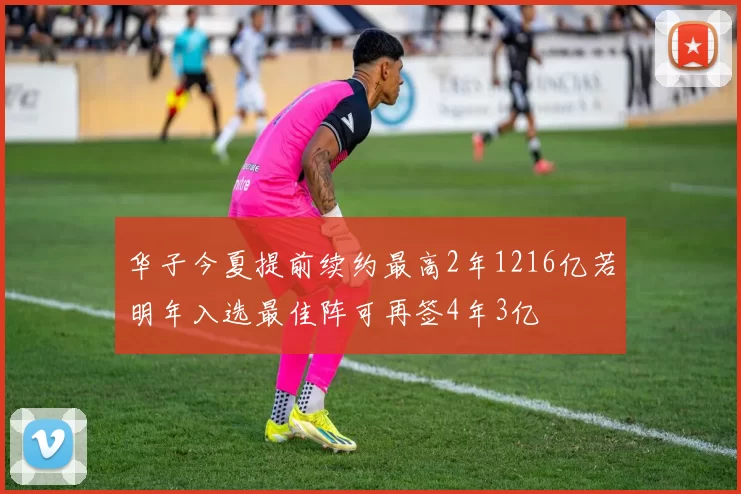 华子今夏提前续约最高2年1216亿若明年入选最佳阵可再签4年3亿