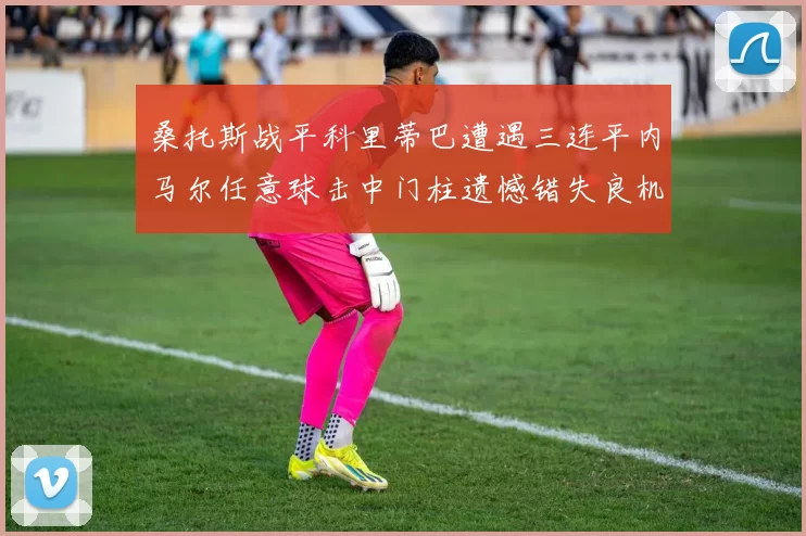 桑托斯战平科里蒂巴遭遇三连平内马尔任意球击中门柱遗憾错失良机