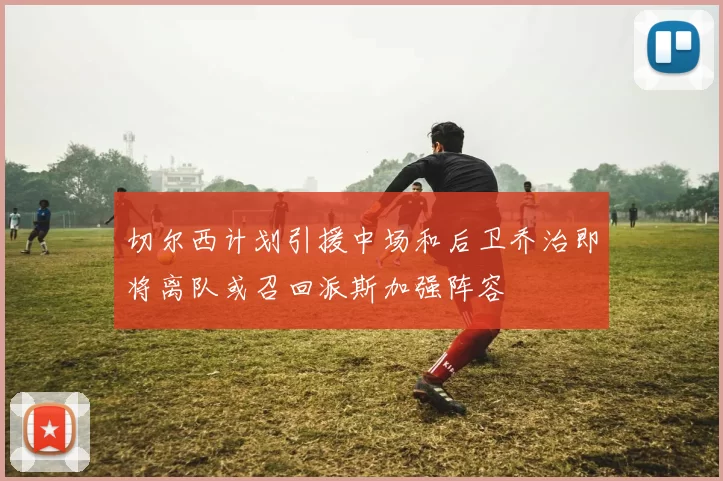 切尔西计划引援中场和后卫乔治即将离队或召回派斯加强阵容