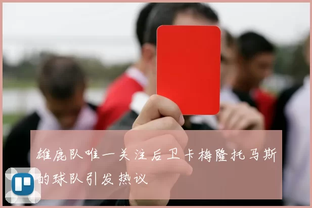 雄鹿队唯一关注后卫卡梅隆托马斯的球队引发热议