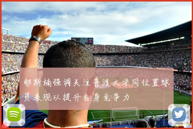 郇斯楠强调关注普渡大学同位置球员表现以提升自身竞争力