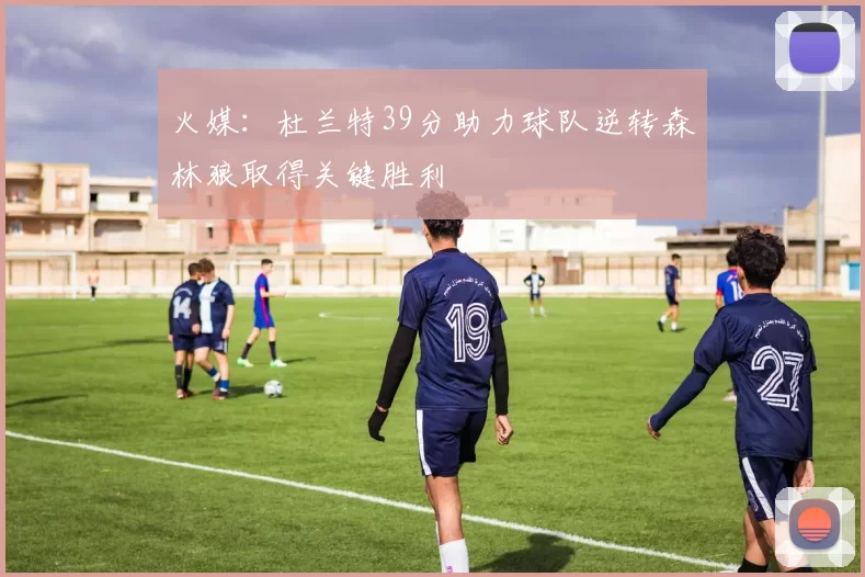 火媒：杜兰特39分助力球队逆转森林狼取得关键胜利
