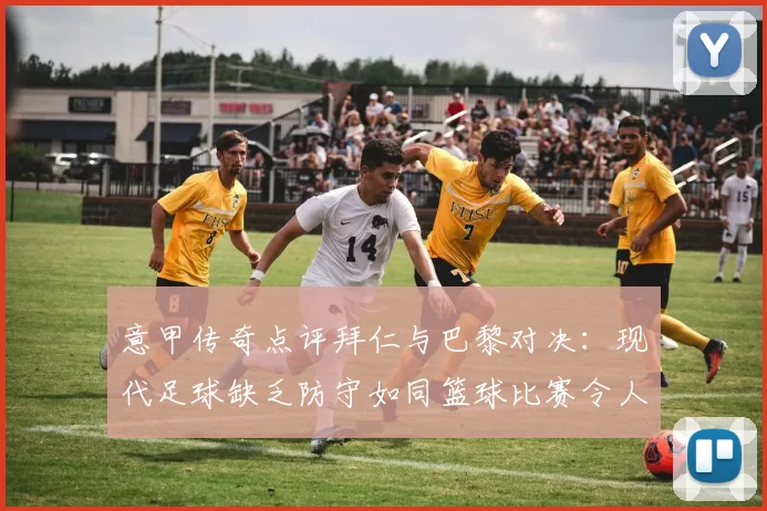 意甲传奇点评拜仁与巴黎对决：现代足球缺乏防守如同篮球比赛令人失望