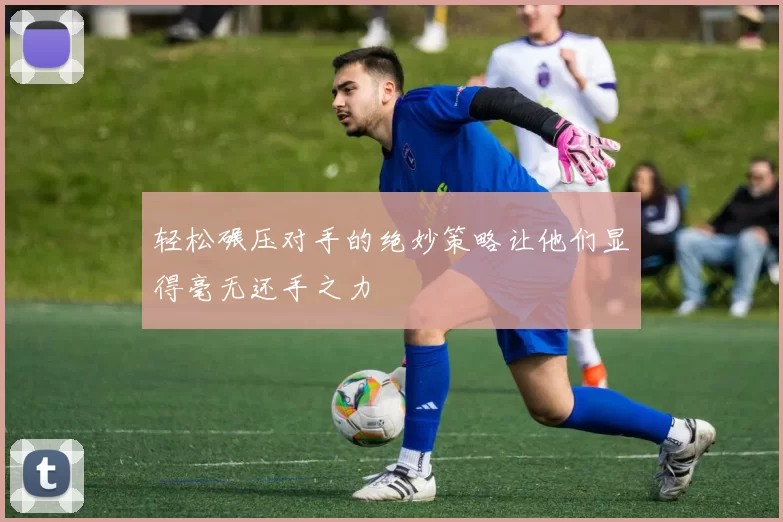 轻松碾压对手的绝妙策略让他们显得毫无还手之力