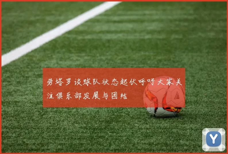 劳塔罗谈球队状态起伏呼吁大家关注俱乐部发展与团结