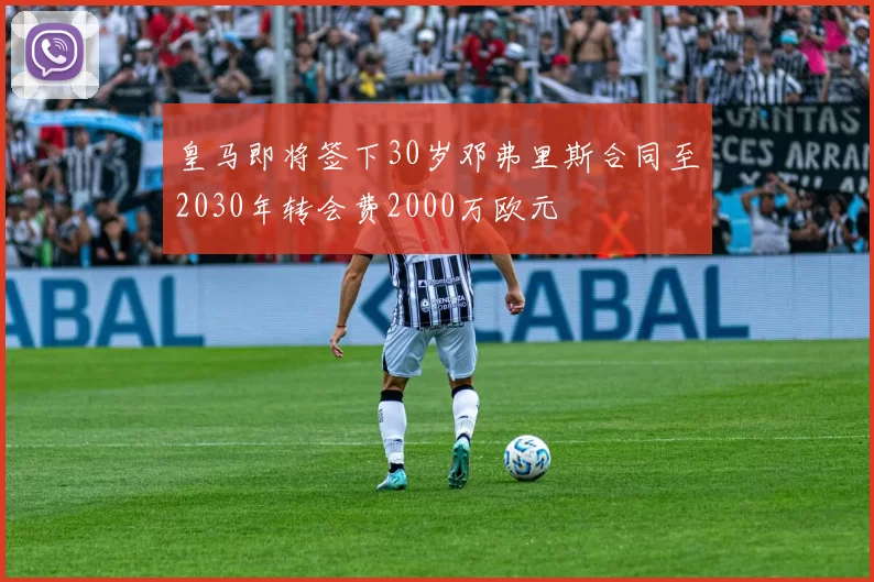 皇马即将签下30岁邓弗里斯合同至2030年转会费2000万欧元