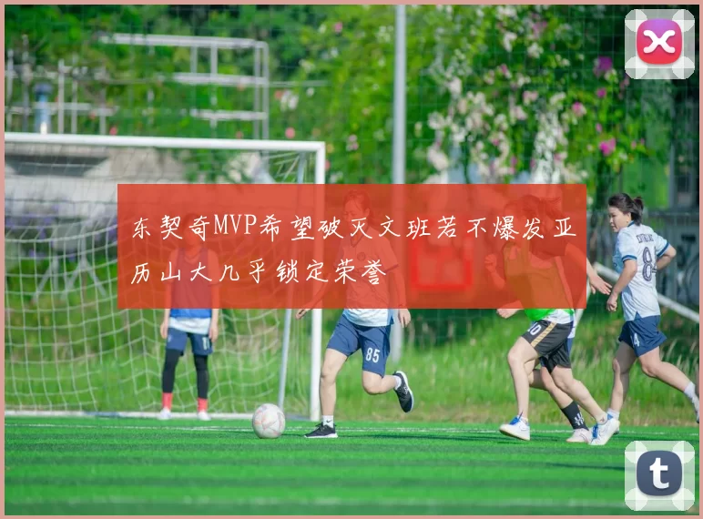 东契奇MVP希望破灭文班若不爆发亚历山大几乎锁定荣誉