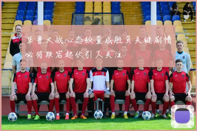京鲁大战心态较量成胜负关键剧情必将跌宕起伏引人关注
