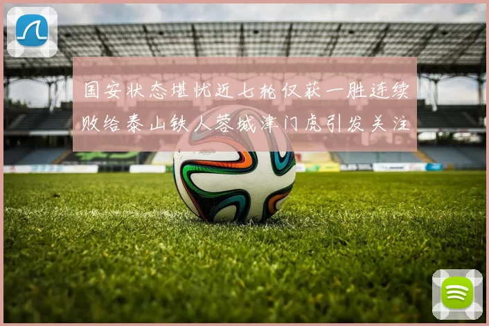 国安状态堪忧近七轮仅获一胜连续败给泰山铁人蓉城津门虎引发关注