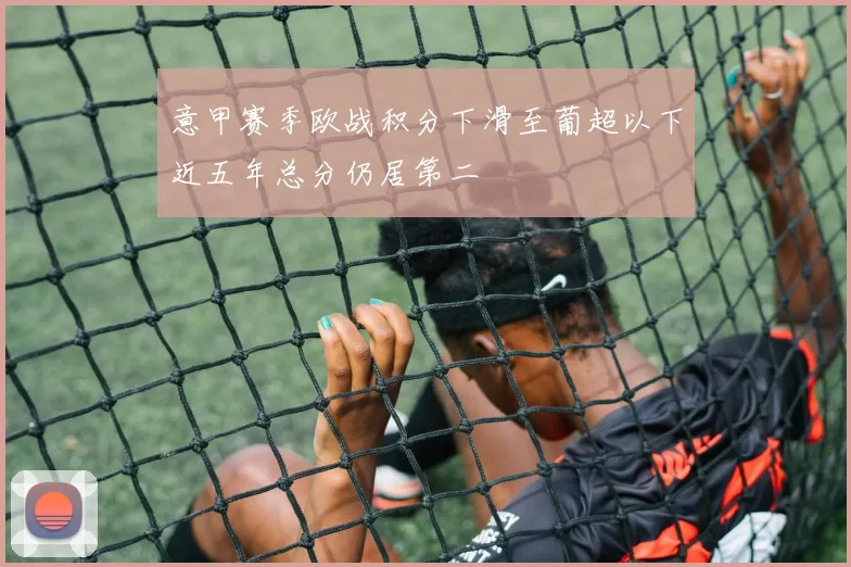 意甲赛季欧战积分下滑至葡超以下近五年总分仍居第二