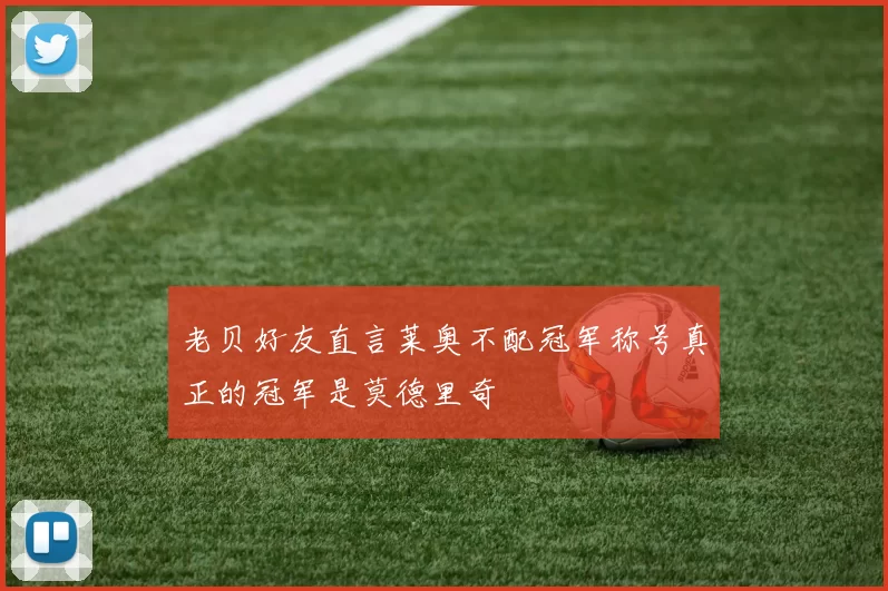 老贝好友直言莱奥不配冠军称号真正的冠军是莫德里奇
